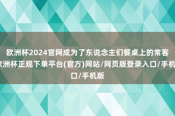 欧洲杯2024官网成为了东说念主们餐桌上的常客-欧洲杯正规下单平台(官方)网站/网页版登录入口/手机版