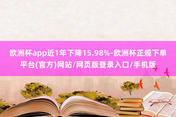 欧洲杯app近1年下降15.98%-欧洲杯正规下单平台(官方)网站/网页版登录入口/手机版