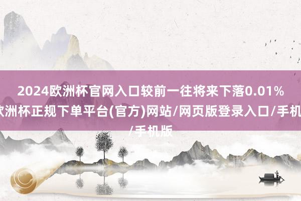 2024欧洲杯官网入口较前一往将来下落0.01%-欧洲杯正规下单平台(官方)网站/网页版登录入口/手机版