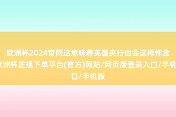 欧洲杯2024官网这意味着英国央行也会这样作念-欧洲杯正规下单平台(官方)网站/网页版登录入口/手机版