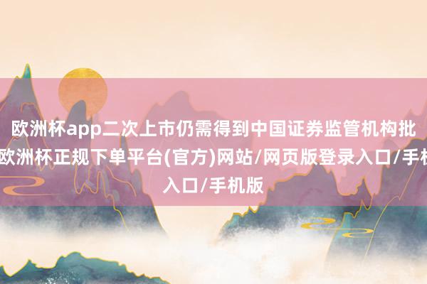 欧洲杯app二次上市仍需得到中国证券监管机构批准-欧洲杯正规下单平台(官方)网站/网页版登录入口/手机版