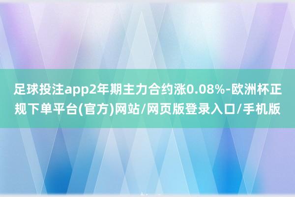 足球投注app2年期主力合约涨0.08%-欧洲杯正规下单平台(官方)网站/网页版登录入口/手机版