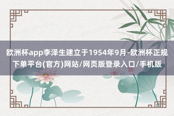 欧洲杯app李泽生建立于1954年9月-欧洲杯正规下单平台(官方)网站/网页版登录入口/手机版