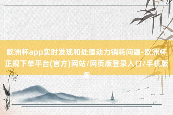 欧洲杯app实时发现和处理动力销耗问题-欧洲杯正规下单平台(官方)网站/网页版登录入口/手机版