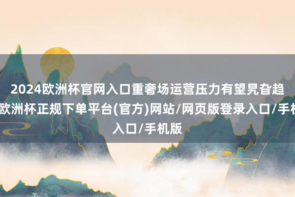 2024欧洲杯官网入口重奢场运营压力有望旯旮趋缓-欧洲杯正规下单平台(官方)网站/网页版登录入口/手机版