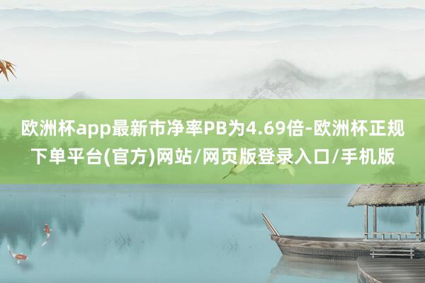 欧洲杯app最新市净率PB为4.69倍-欧洲杯正规下单平台(官方)网站/网页版登录入口/手机版