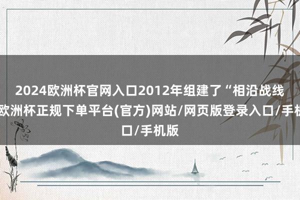 2024欧洲杯官网入口2012年组建了“相沿战线”-欧洲杯正规下单平台(官方)网站/网页版登录入口/手机版