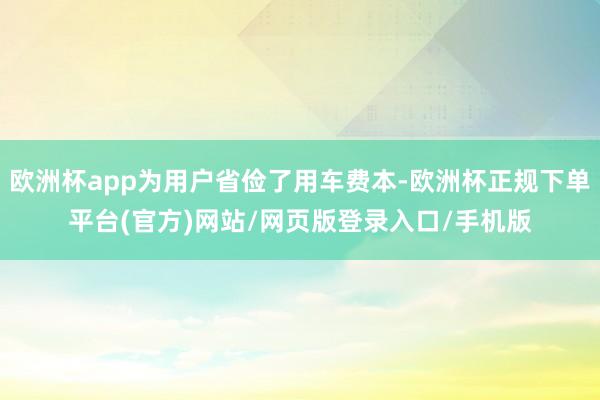 欧洲杯app为用户省俭了用车费本-欧洲杯正规下单平台(官方)网站/网页版登录入口/手机版