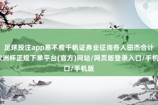 足球投注app易不雅千帆证券业征询各人田杰合计-欧洲杯正规下单平台(官方)网站/网页版登录入口/手机版