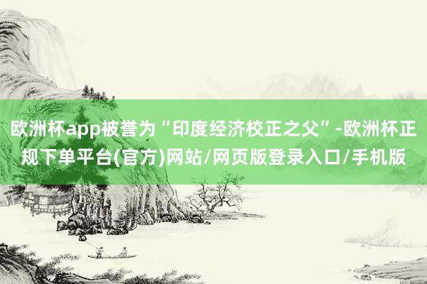 欧洲杯app被誉为“印度经济校正之父”-欧洲杯正规下单平台(官方)网站/网页版登录入口/手机版