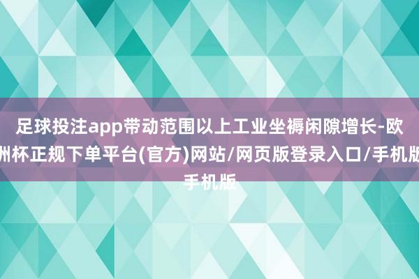 足球投注app带动范围以上工业坐褥闲隙增长-欧洲杯正规下单平台(官方)网站/网页版登录入口/手机版