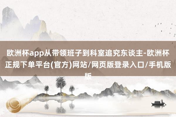 欧洲杯app从带领班子到科室追究东谈主-欧洲杯正规下单平台(官方)网站/网页版登录入口/手机版