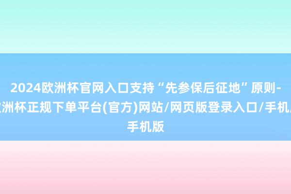 2024欧洲杯官网入口支持“先参保后征地”原则-欧洲杯正规下单平台(官方)网站/网页版登录入口/手机版