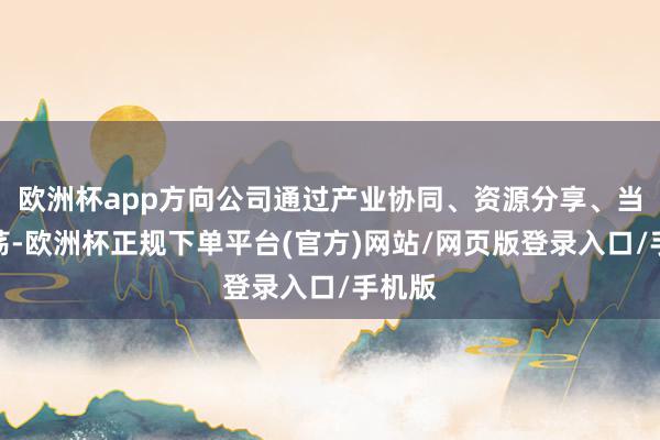 欧洲杯app方向公司通过产业协同、资源分享、当场回荡-欧洲杯正规下单平台(官方)网站/网页版登录入口/手机版
