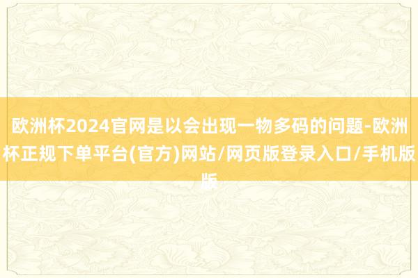 欧洲杯2024官网是以会出现一物多码的问题-欧洲杯正规下单平台(官方)网站/网页版登录入口/手机版