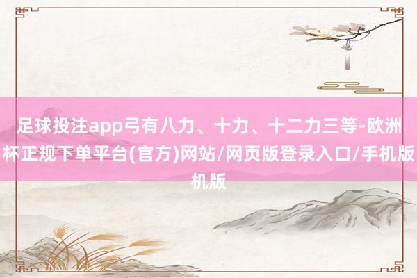 足球投注app弓有八力、十力、十二力三等-欧洲杯正规下单平台(官方)网站/网页版登录入口/手机版
