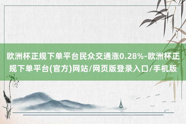 欧洲杯正规下单平台民众交通涨0.28%-欧洲杯正规下单平台(官方)网站/网页版登录入口/手机版