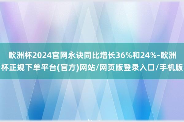 欧洲杯2024官网永诀同比增长36%和24%-欧洲杯正规下单平台(官方)网站/网页版登录入口/手机版