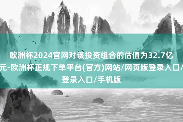欧洲杯2024官网对该投资组合的估值为32.7亿好意思元-欧洲杯正规下单平台(官方)网站/网页版登录入口/手机版