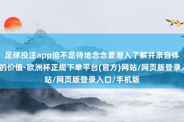 足球投注app迫不足待地念念要潜入了解并亲自体验它所带来的价值-欧洲杯正规下单平台(官方)网站/网页版登录入口/手机版