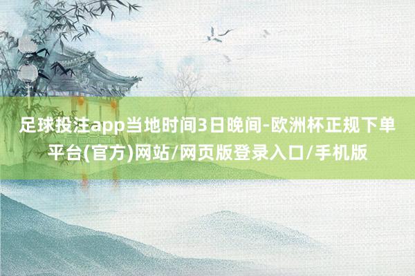 足球投注app　　当地时间3日晚间-欧洲杯正规下单平台(官方)网站/网页版登录入口/手机版