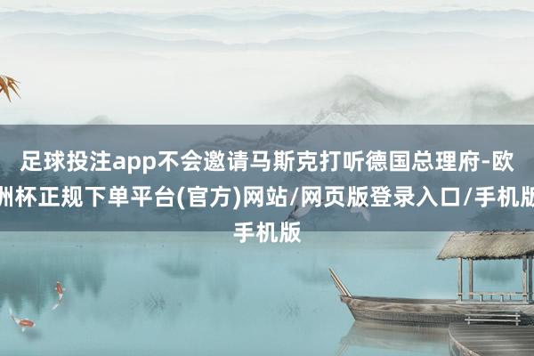 足球投注app不会邀请马斯克打听德国总理府-欧洲杯正规下单平台(官方)网站/网页版登录入口/手机版
