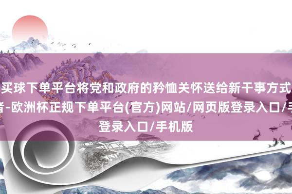 买球下单平台将党和政府的矜恤关怀送给新干事方式作事者-欧洲杯正规下单平台(官方)网站/网页版登录入口/手机版