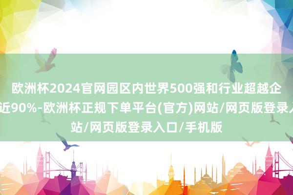 欧洲杯2024官网园区内世界500强和行业超越企业投资占比近90%-欧洲杯正规下单平台(官方)网站/网页版登录入口/手机版