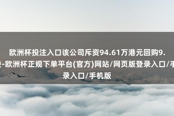 欧洲杯投注入口该公司斥资94.61万港元回购9.7万股-欧洲杯正规下单平台(官方)网站/网页版登录入口/手机版