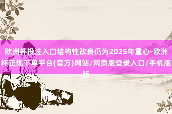 欧洲杯投注入口结构性改良仍为2025年重心-欧洲杯正规下单平台(官方)网站/网页版登录入口/手机版