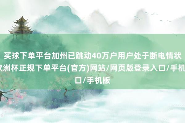 买球下单平台加州已跳动40万户用户处于断电情状-欧洲杯正规下单平台(官方)网站/网页版登录入口/手机版