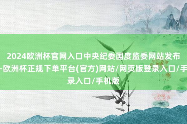 2024欧洲杯官网入口中央纪委国度监委网站发布通报-欧洲杯正规下单平台(官方)网站/网页版登录入口/手机版