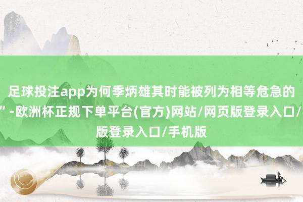 足球投注app为何季炳雄其时能被列为相等危急的“贼王”-欧洲杯正规下单平台(官方)网站/网页版登录入口/手机版