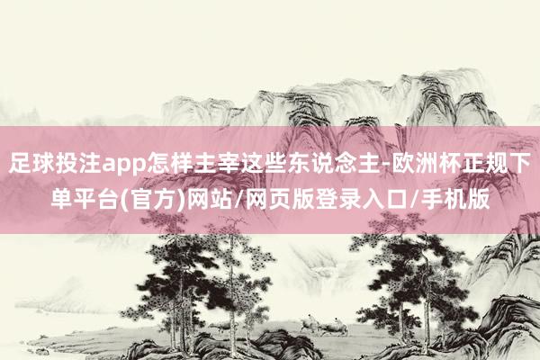 足球投注app怎样主宰这些东说念主-欧洲杯正规下单平台(官方)网站/网页版登录入口/手机版