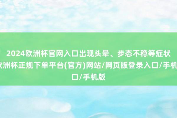 2024欧洲杯官网入口出现头晕、步态不稳等症状-欧洲杯正规下单平台(官方)网站/网页版登录入口/手机版