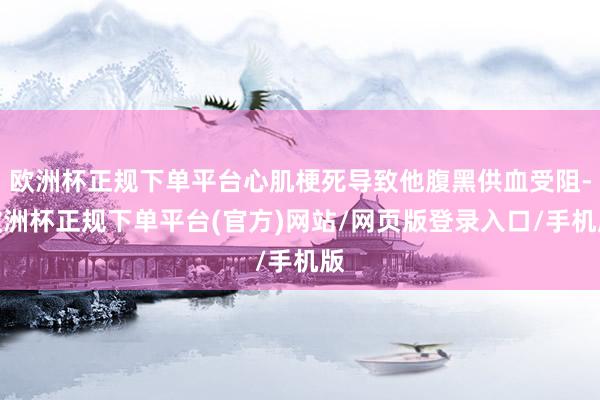 欧洲杯正规下单平台心肌梗死导致他腹黑供血受阻-欧洲杯正规下单平台(官方)网站/网页版登录入口/手机版