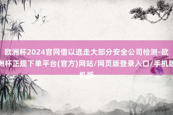 欧洲杯2024官网借以逃走大部分安全公司检测-欧洲杯正规下单平台(官方)网站/网页版登录入口/手机版