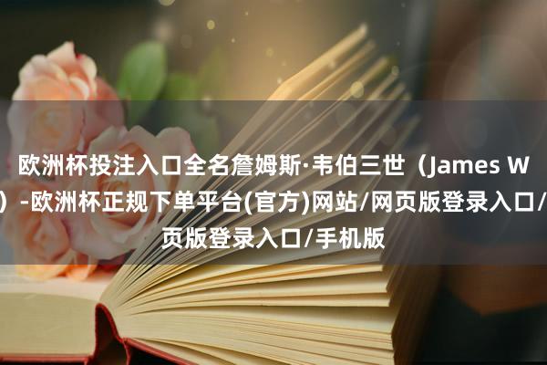 欧洲杯投注入口全名詹姆斯·韦伯三世（James WebbIII）-欧洲杯正规下单平台(官方)网站/网页版登录入口/手机版