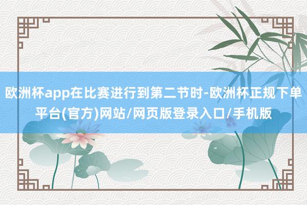 欧洲杯app在比赛进行到第二节时-欧洲杯正规下单平台(官方)网站/网页版登录入口/手机版