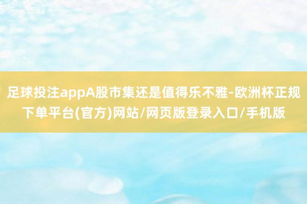 足球投注appA股市集还是值得乐不雅-欧洲杯正规下单平台(官方)网站/网页版登录入口/手机版