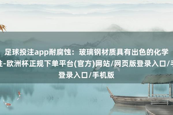 足球投注app耐腐蚀：玻璃钢材质具有出色的化学踏实性-欧洲杯正规下单平台(官方)网站/网页版登录入口/手机版