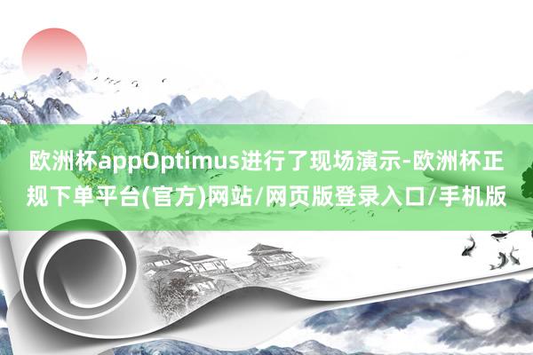 欧洲杯appOptimus进行了现场演示-欧洲杯正规下单平台(官方)网站/网页版登录入口/手机版