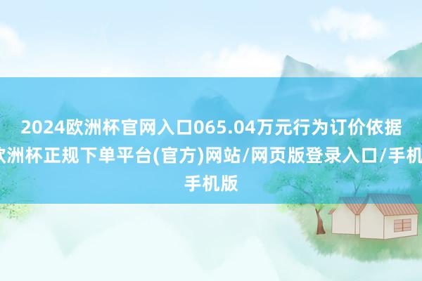 2024欧洲杯官网入口065.04万元行为订价依据-欧洲杯正规下单平台(官方)网站/网页版登录入口/手机版