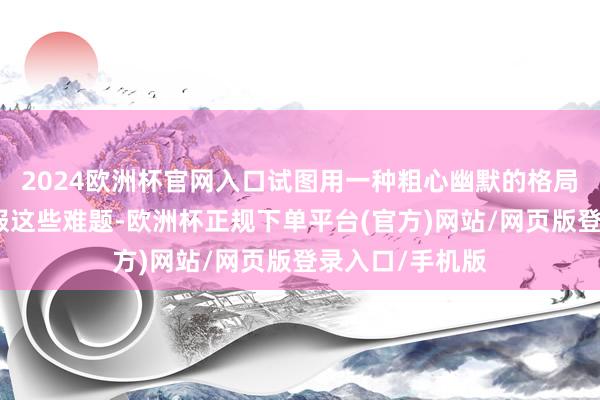 2024欧洲杯官网入口试图用一种粗心幽默的格局来匡助众人克服这些难题-欧洲杯正规下单平台(官方)网站/网页版登录入口/手机版