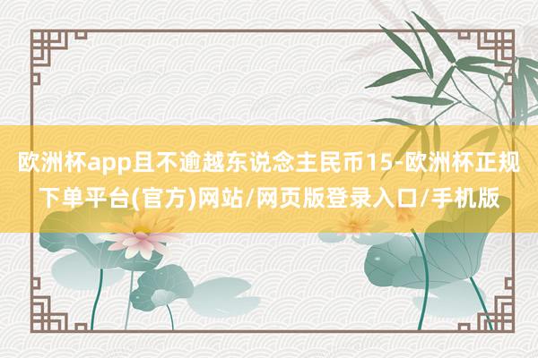 欧洲杯app且不逾越东说念主民币15-欧洲杯正规下单平台(官方)网站/网页版登录入口/手机版