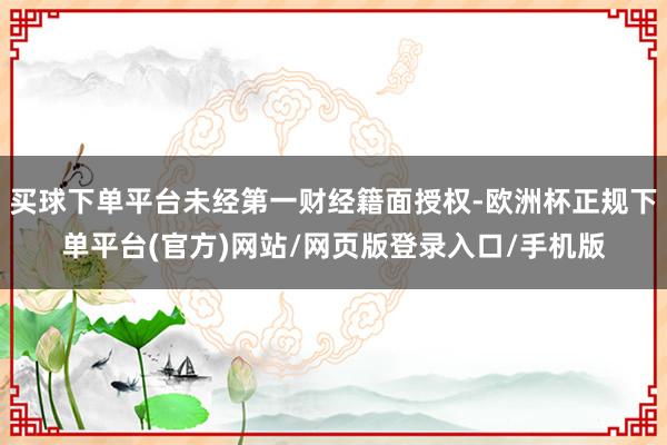 买球下单平台未经第一财经籍面授权-欧洲杯正规下单平台(官方)网站/网页版登录入口/手机版