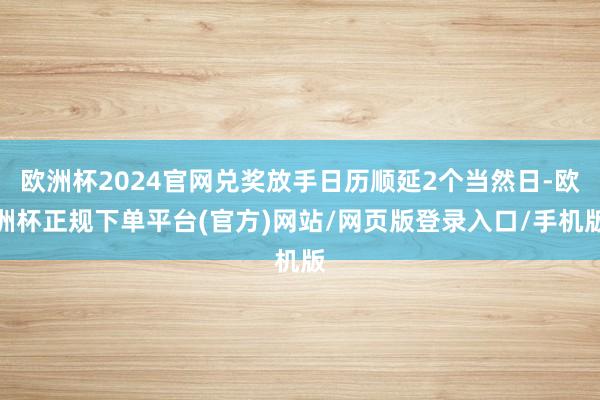 欧洲杯2024官网兑奖放手日历顺延2个当然日-欧洲杯正规下单平台(官方)网站/网页版登录入口/手机版