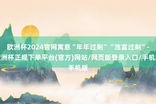 欧洲杯2024官网寓意“年年过剩”“浊富过剩”-欧洲杯正规下单平台(官方)网站/网页版登录入口/手机版