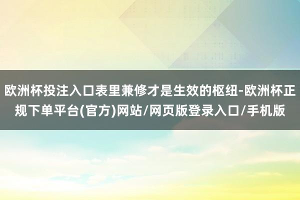 欧洲杯投注入口表里兼修才是生效的枢纽-欧洲杯正规下单平台(官方)网站/网页版登录入口/手机版