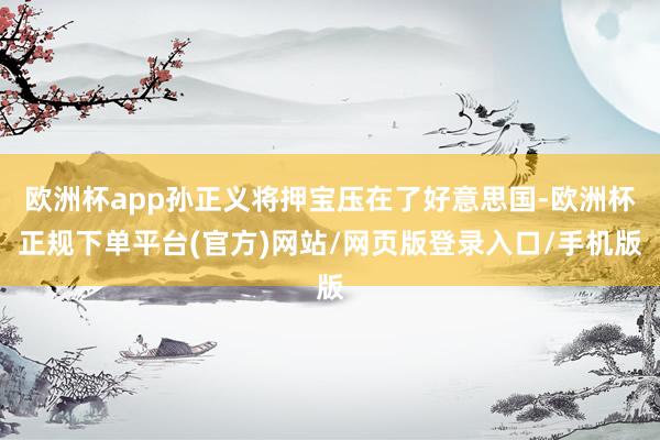 欧洲杯app孙正义将押宝压在了好意思国-欧洲杯正规下单平台(官方)网站/网页版登录入口/手机版